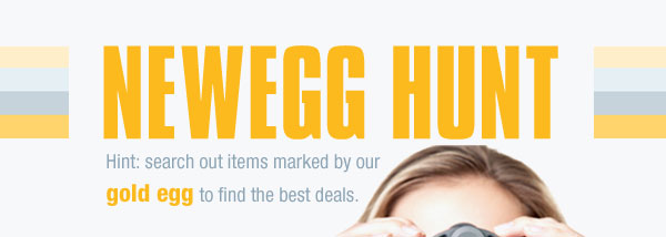 NEWEGG HUNT Hint: search out items marked by our gold egg to find the best deals.