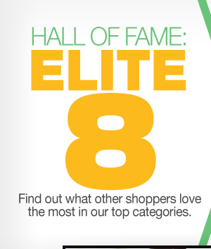 HALL OF FAME: ELITE 8. Find out what other shoppers love the most in our top categories.