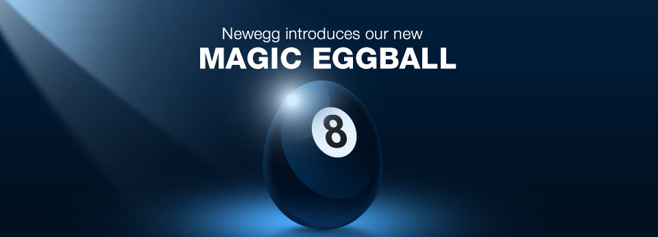 Newegg introduces our new
MAGIC EGGBALL
The Eggball Knows All!