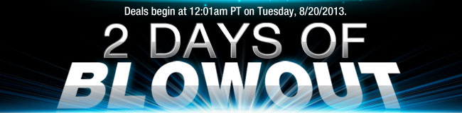 Deals begin at 12:01am PST on Tuesday, 8/20/2013. Two Days of Blowout Deals! 