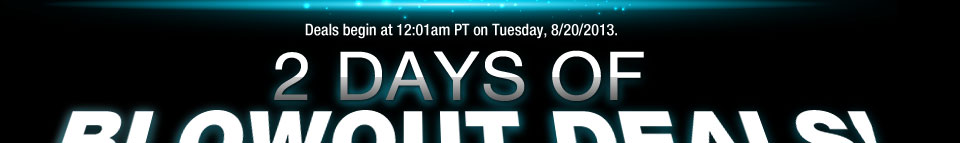 Deals begin at 12:01am PST on Tuesday, 8/20/2013. Two Days of Blowout Deals! 