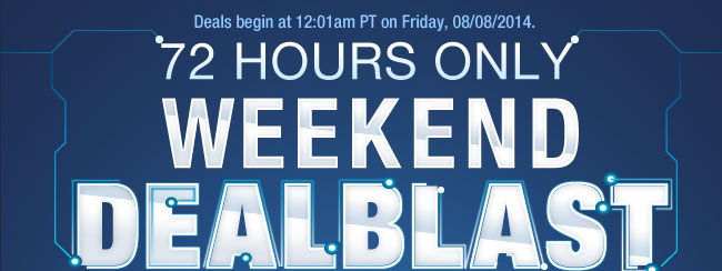 Deals begin at 12:01am PT on Friday, 08/08/2014. 72 HOURS ONLY WEEKEND DEALBLAST