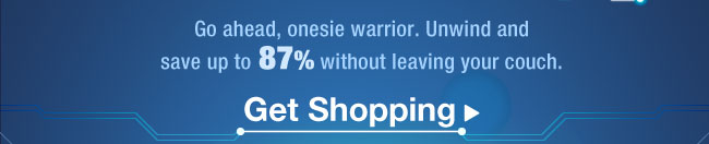 Go ahead, onesie warrior. Unwind and save up to 82% without leaving your couch. Get Shopping.