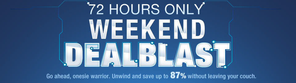 72 HOURS ONLY WEEKEND DEALBLAST. Go ahead, onesie warrior. Unwind and save up to 82% without leaving your couch.