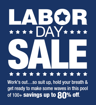 LABOR DAY SALE. Work’s out... so suit up, hold your breath & get ready to make some waves in this pool of 100+ savings up to 80% off.