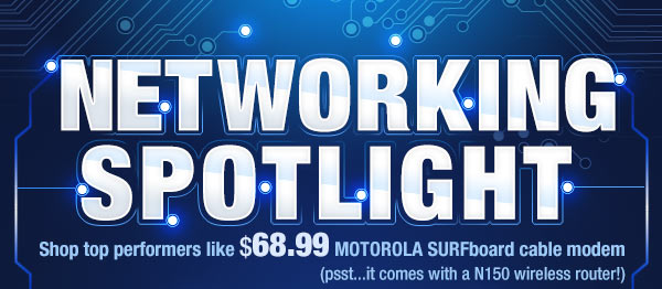 NETWORKING SPOTLIGHT. Shop top performers like $68.99 MOTOROLA SURFboard cable modem (psst...it comes with a N150 wireless router!)