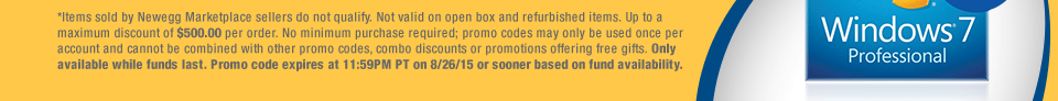 *Items sold by Newegg Marketplace sellers do not qualify. Not valid on open box and refurbished items. Up to a maximum discount of $500.00 per order. No minimum purchase required; promo codes may only be used once per account and cannot be combined with other promo codes, combo discounts or promotions offering free gifts. Only available while funds last. Promo code expires at 11:59PM PT on 8/26/15 or sooner based on fund availability. 