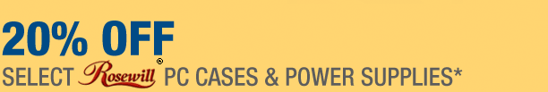 20% OFF SELECT ROSEWILL PC CASES & POWER SUPPLIES*
