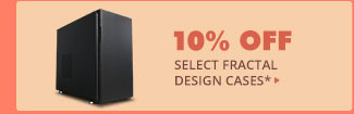 10% OFF SELECT FRACTAL DESIGN CASES*