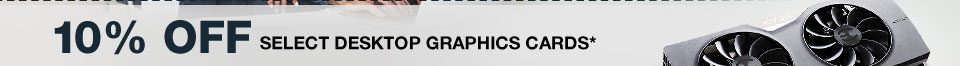 10% OFF SELECT DESKTOP GRAPHICS CARDS*