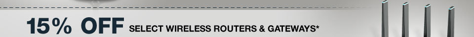 15% OFF SELECT WIRELESS ROUTERS & GATEWAYS*