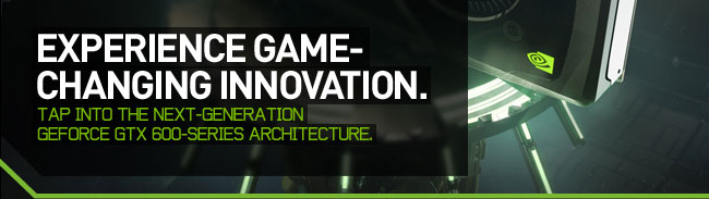 EXPERIENCE GAME-CHANGING INNOVATION. TAP INTO THE NEXT-GENERATION GEFORCE GTX 600-SERIES ARCHITECTURE.