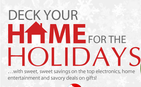 Deck Your Home for the Holidays …with sweet, sweet savings on the top electronics, home entertainment and savory deals on gifts!