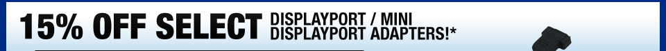 15% OFF SELECT DISPLAYPORT / MINI DISPLAYPORT ADAPTERS!*