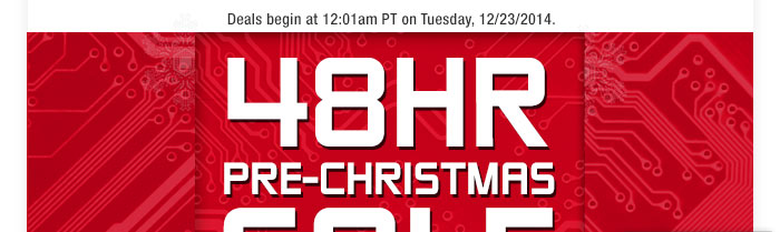 Deals begin at 12:01am PT on Tuesday, 12/23/2014. 48HR PRE-CHRISTMAS SALE