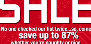 No one checked our list twice...so, come save up to 87% whether you’re naughty or nice. Be sure to check our Holiday Shipping Schedule.