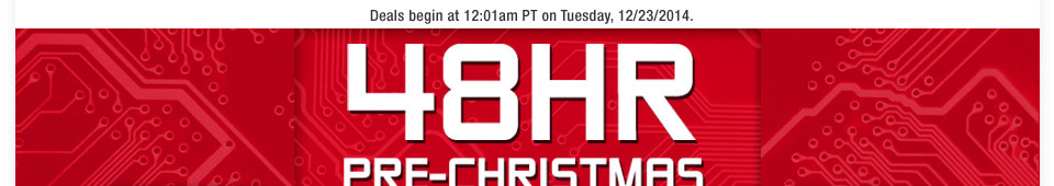 Deals begin at 12:01am PT on Tuesday, 12/23/2014. 48HR PRE-CHRISTMAS SALE