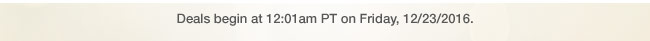 Deals begin at 12:01am PT on Friday, 12/23/2016.