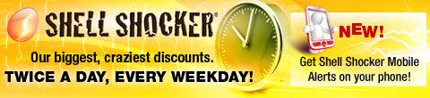 Shell Shocker - Our biggest, craziest discounts. 
TWICE A DAY, EVERY WEEKDAY!
NEW - Get Shell Shocker Mobile Alerts on your phone!