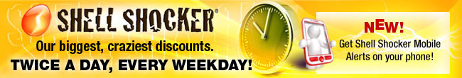 Shell Shocker - Our biggest, craziest discounts. 
TWICE A DAY, EVERY WEEKDAY!
NEW - Get Shell Shocker Mobile Alerts on your phone!