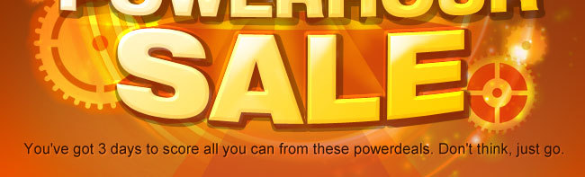 72-POWERHOUR SALE. You've got 3 days to score all you can from these powerdeals. Don't think, just go.