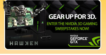 GEAR UP FOR 3D. 
ENTER THE NVIDIA 3D GAMING SWEEPSTAKES NOW!