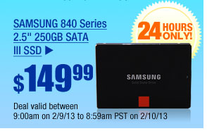 $149.99 -- SAMSUNG 840 Series 2.5" 250GB SATA III  SSD
Deal valid between 9:00am on 2/9/13 to 8:59am PST on 2/10/13