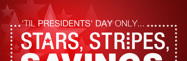 ‘TIL PRESIDENT’S DAY ONLY...
STARS, STRIPES, SAVINGS.