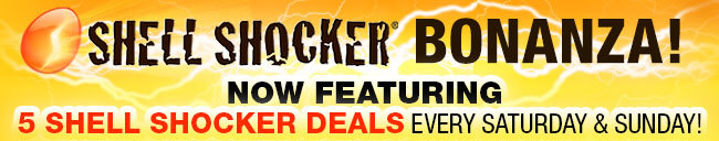 SHELL SHOCKER BONANZA! NOW FEATURING 3 SHELL SHOCKER DEALS EVERY SATURDAY AND SUNDAY!