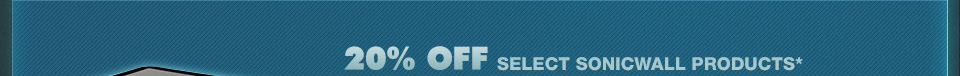 20% OFF SELECT SONICWALL PRODUCTS *