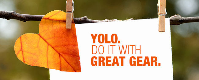 YOLO.
DO IT WITH GREAT GEAR.