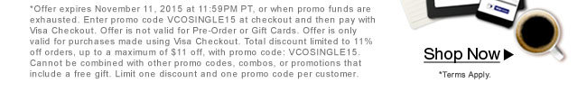 *Offer expires November 11, 2015 at 11:59PM PT, or when promo funds are exhausted. Enter promo code VCOSINGLE15 at checkout and then pay with Visa Checkout. Offer is not valid for Pre-Order or Gift Cards. Offer is only valid for purchases made using Visa Checkout. Total discount limited to 11% off orders, up to a maximum of $11 off, with promo code: VCOSINGLE15. Cannot be combined with other promo codes, combos, or promotions that include a free gift. Limit one discount and one promo code per customer.