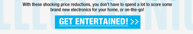 With these shocking price reductions, you don’t have to spend a lot to score some brand new electronics for your home, or on-the-go! Get Entertained!