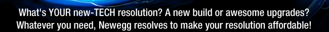 What's YOUR new-TECH resolution? A new build or awesome upgrades? Whatever you need, Newegg resolves to make your resolution affordable!