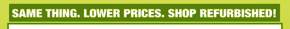 SAME THING. LOWER PRICES. SHOP REFURBISHED!