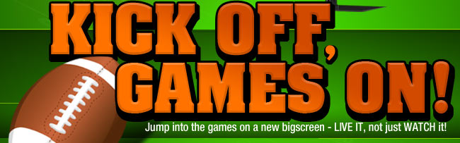 Kick OFF, Games ON! Jump into the games on a new bigscreen - LIVE IT, not just WATCH it!