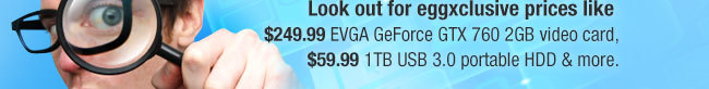 Look out for eggxclusive prices like $249.99 EVGA GeForce GTX 760 2GB video card, $59.99 1TB USB 3.0 portable HDD & more. 