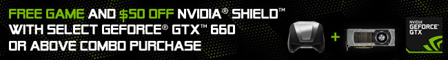 Free Game And $50 Off Nvidia Shield With Select Geforce GTX 660 Or Above Combo Purchase.