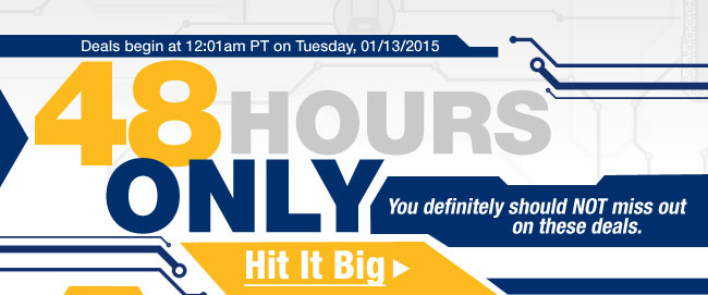 Deals begin at 12:01am PT on Tuesday, 01/13/2015. 48 HOURS ONLY. You definitely should NOT miss out on these deals. Hit It Big.