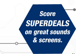 Score SUPERDEALS on great sounds & screens.