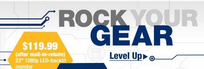 ROCK YOUR GEAR. $119.99 (after mail-in-rebate) 23" 1080p LED-backlit monitor. Level Up>