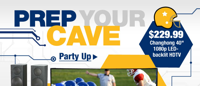 PREP YOUR CAVE. $229.99 Changhong 40" 1080p LED-backlit HDTV. Party Up>