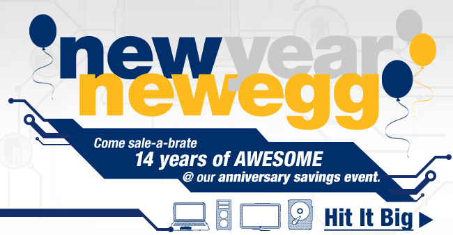 NEW YEAR, NEWEGG. Come sale-a-brate 14 years of AWESOME @ our anniversary savings event. Hit It Big.