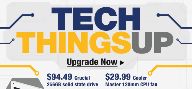 TECH THINGS UP. Upgrade Now. $94.49 Crucial 256GB solid state drive, $29.99 Cooler Master 120mm CPU fan. 