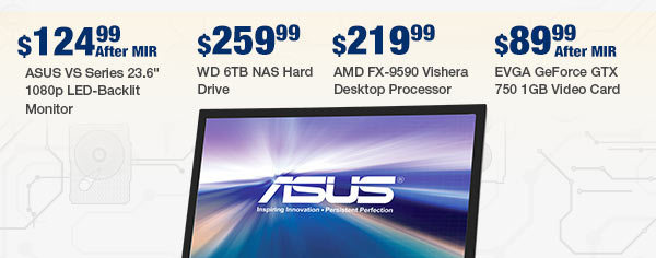 ASUS VS Series 23.6" 1080p LED-Backlit Monitor
WD 6TB NAS Hard Drive
AMD FX-9590 Vishera Desktop Processor
EVGA GeForce GTX 750 1GB Video Card
</body>