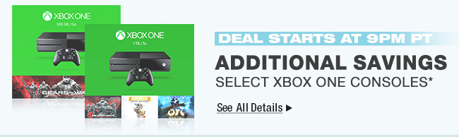 Deal Starts at 9PM PT - Additional Savings Select XBox One Consoles. See All Details.