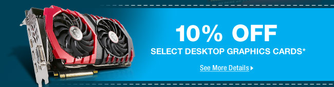 10% OFF SELECT DESKTOP GRAPHICS CARDS*