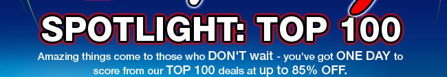 4TH-OF-JULY SPOTLIGHT: TOP 100. Amazing things come to those who DON'T wait - you've got ONE DAY to score from our TOP 100 deals at up to 85% OFF.