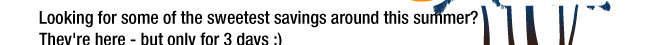 Looking for some of the sweetest savings around this summer? They're here - but only for 3 days :)