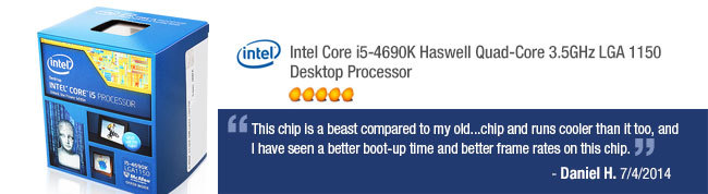 Intel Core i5-4690K Haswell Quad-Core 3.5GHz LGA 1150 Desktop Processor. This chip is a beast compared to my old...chip and runs cooler than it too, and I have seen a better boot-up time and better frame rates on this chip. Daniel H. 7/4/2014